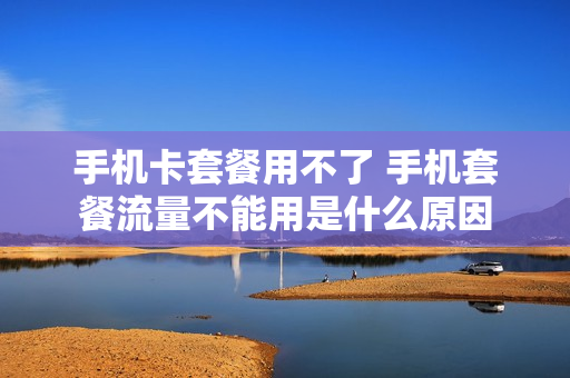 手机卡套餐用不了 手机套餐流量不能用是什么原因