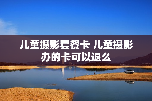 儿童摄影套餐卡 儿童摄影办的卡可以退么