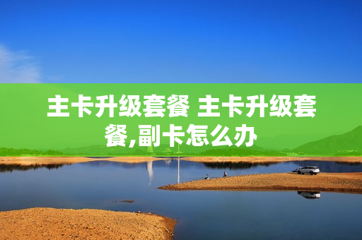 主卡升级套餐 主卡升级套餐,副卡怎么办