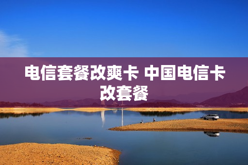 电信套餐改爽卡 中国电信卡改套餐