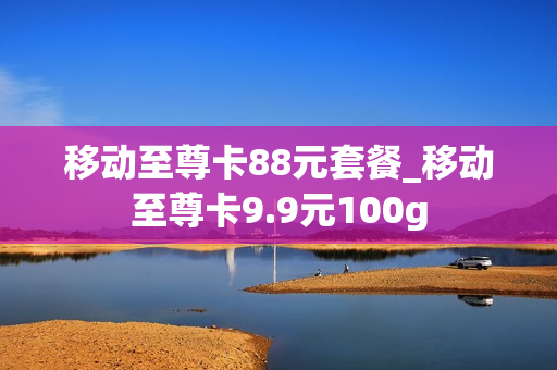 移动至尊卡88元套餐_移动至尊卡9.9元100g