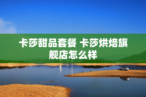 卡莎甜品套餐 卡莎烘焙旗舰店怎么样