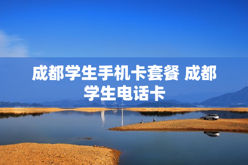 成都学生手机卡套餐 成都学生电话卡