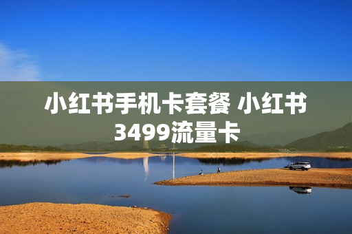 小红书手机卡套餐 小红书3499流量卡