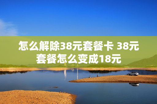 怎么解除38元套餐卡 38元套餐怎么变成18元