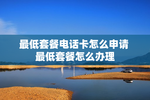 最低套餐电话卡怎么申请 最低套餐怎么办理