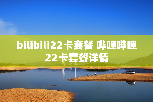 bilibili22卡套餐 哔哩哔哩22卡套餐详情