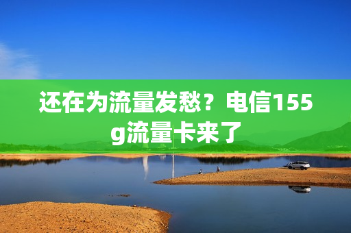 还在为流量发愁？电信155g流量卡来了