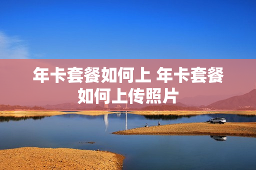 年卡套餐如何上 年卡套餐如何上传照片