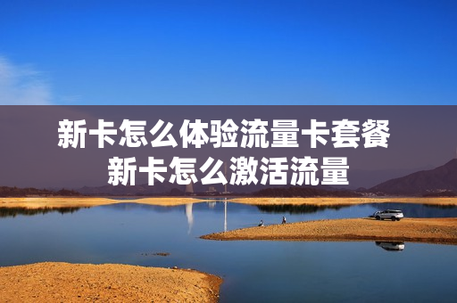 新卡怎么体验流量卡套餐 新卡怎么激活流量