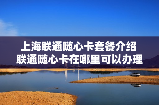 上海联通随心卡套餐介绍 联通随心卡在哪里可以办理