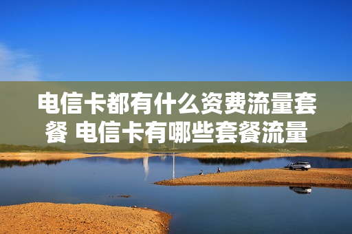 电信卡都有什么资费流量套餐 电信卡有哪些套餐流量比较多