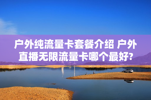 户外纯流量卡套餐介绍 户外直播无限流量卡哪个最好?