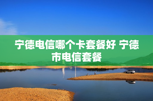 宁德电信哪个卡套餐好 宁德市电信套餐