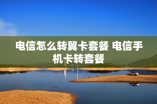 电信怎么转翼卡套餐 电信手机卡转套餐
