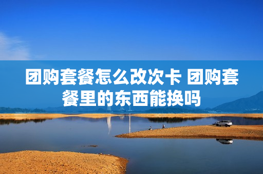 团购套餐怎么改次卡 团购套餐里的东西能换吗