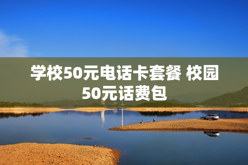 学校50元电话卡套餐 校园50元话费包