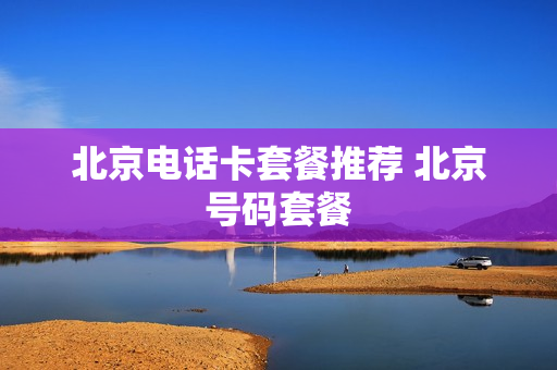 北京电话卡套餐推荐 北京号码套餐