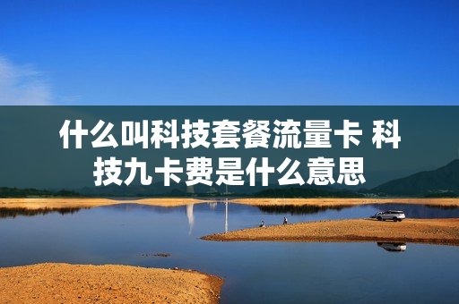 什么叫科技套餐流量卡 科技九卡费是什么意思
