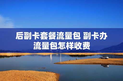后副卡套餐流量包 副卡办流量包怎样收费