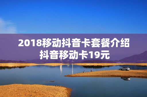2018移动抖音卡套餐介绍 抖音移动卡19元