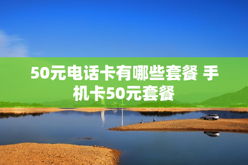 50元电话卡有哪些套餐 手机卡50元套餐