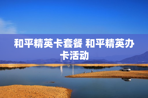 和平精英卡套餐 和平精英办卡活动