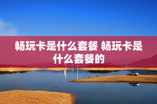 畅玩卡是什么套餐 畅玩卡是什么套餐的