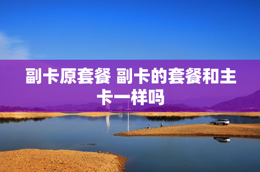 副卡原套餐 副卡的套餐和主卡一样吗