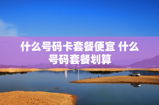 什么号码卡套餐便宜 什么号码套餐划算