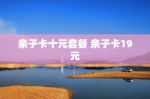 亲子卡十元套餐 亲子卡19元