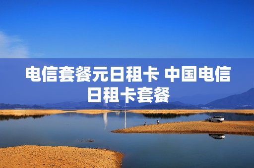 电信套餐元日租卡 中国电信日租卡套餐