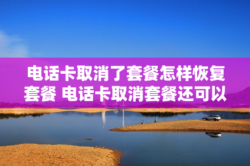 电话卡取消了套餐怎样恢复套餐 电话卡取消套餐还可以打电话吗