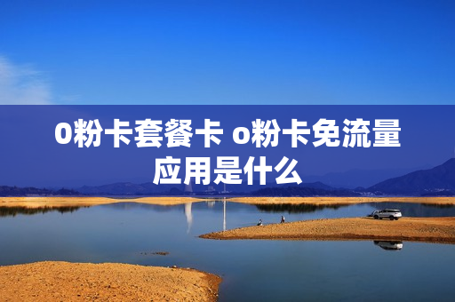 0粉卡套餐卡 o粉卡免流量应用是什么