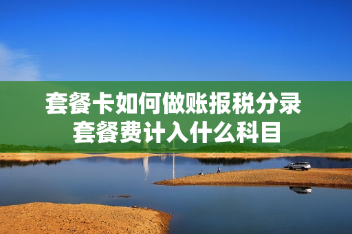 套餐卡如何做账报税分录 套餐费计入什么科目