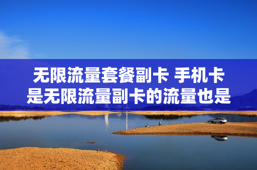 无限流量套餐副卡 手机卡是无限流量副卡的流量也是无限的吗?