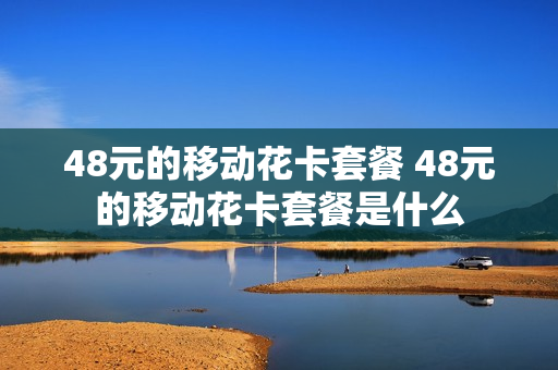 48元的移动花卡套餐 48元的移动花卡套餐是什么
