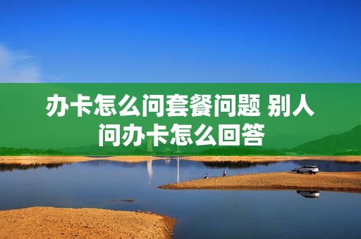 办卡怎么问套餐问题 别人问办卡怎么回答