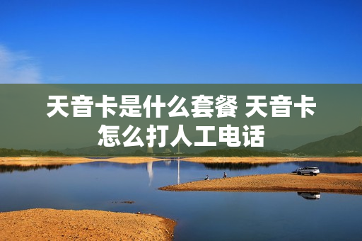 天音卡是什么套餐 天音卡怎么打人工电话
