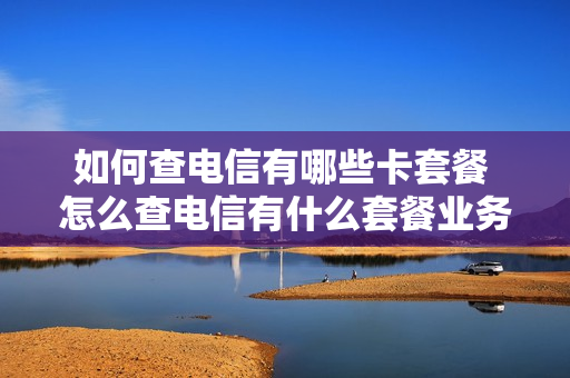 如何查电信有哪些卡套餐 怎么查电信有什么套餐业务