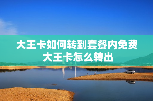 大王卡如何转到套餐内免费 大王卡怎么转出