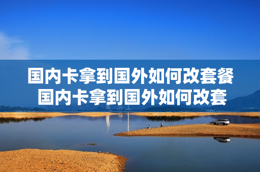 国内卡拿到国外如何改套餐 国内卡拿到国外如何改套餐业务
