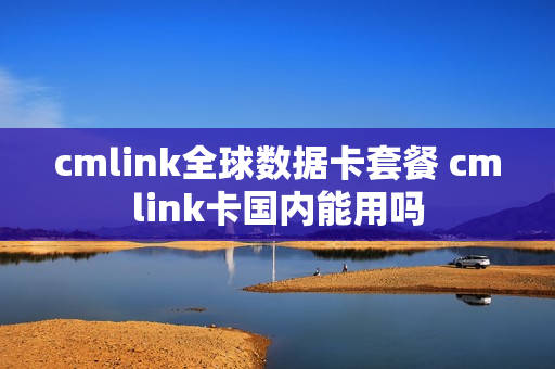 cmlink全球数据卡套餐 cmlink卡国内能用吗