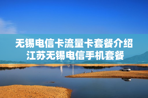 无锡电信卡流量卡套餐介绍 江苏无锡电信手机套餐