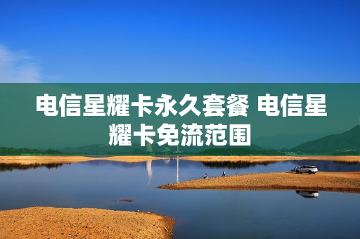电信星耀卡永久套餐 电信星耀卡免流范围