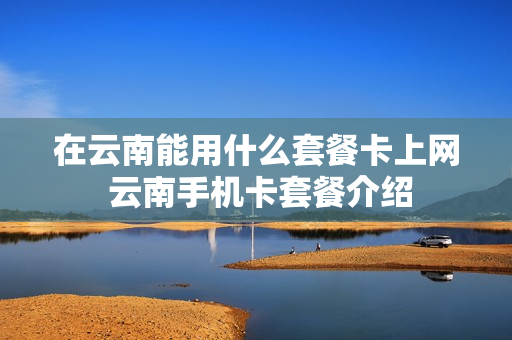 在云南能用什么套餐卡上网 云南手机卡套餐介绍