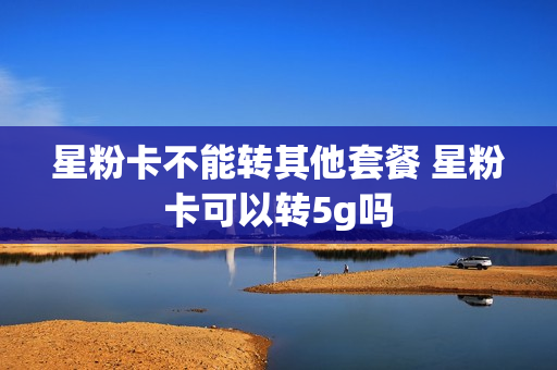 星粉卡不能转其他套餐 星粉卡可以转5g吗