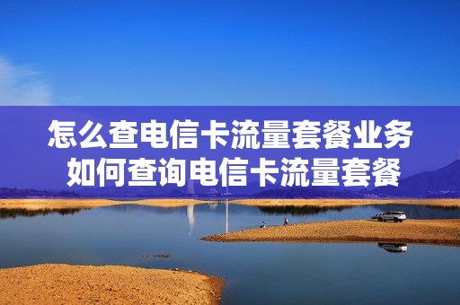 怎么查电信卡流量套餐业务 如何查询电信卡流量套餐