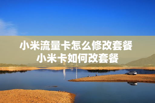 小米流量卡怎么修改套餐 小米卡如何改套餐