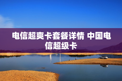 电信超爽卡套餐详情 中国电信超级卡